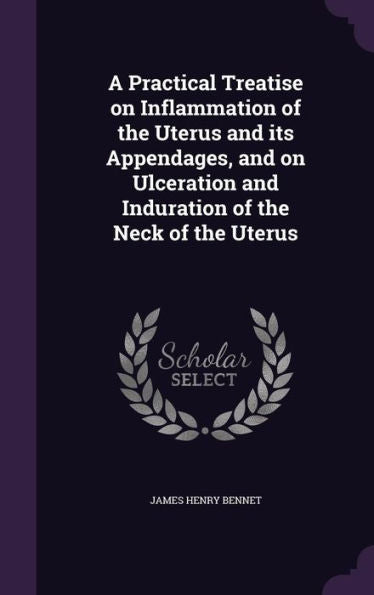 A Practical Treatise On Inflammation Of The Uterus And Its Appendages, And On Ulceration And Induration Of The Neck Of The Uterus
