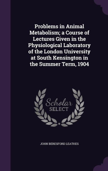Problems In Animal Metabolism; A Course Of Lectures Given In The Physiological Laboratory Of The London University At South Kensington In The Summer Term, 1904