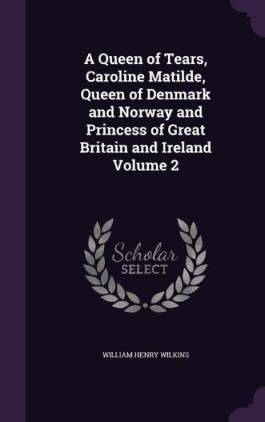 A Queen Of Tears, Caroline Matilde, Queen Of Denmark And Norway And Princess Of Great Britain And Ireland Volume 2