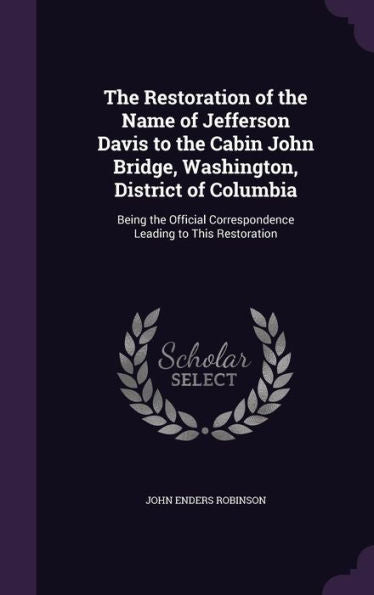 The Restoration Of The Name Of Jefferson Davis To The Cabin John Bridge, Washington, District Of Columbia: Being The Official Correspondence Leading To This Restoration