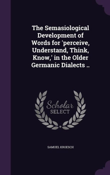 The Semasiological Development Of Words For 'Perceive, Understand, Think, Know, ' In The Older Germanic Dialects ..