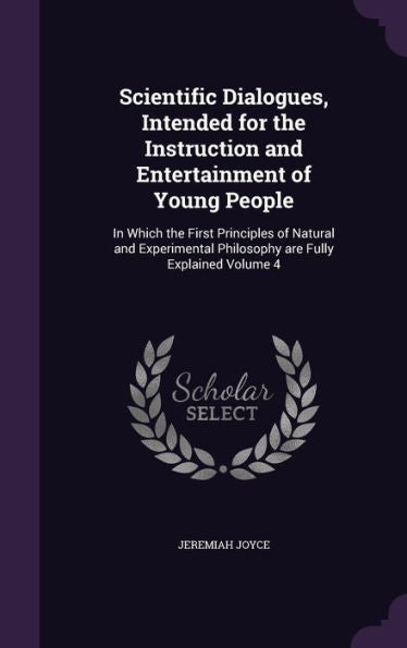 Scientific Dialogues, Intended For The Instruction And Entertainment Of Young People: In Which The First Principles Of Natural And Experimental Philosophy Are Fully Explained Volume 4