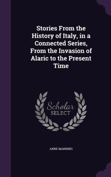 Stories From The History Of Italy, In A Connected Series, From The Invasion Of Alaric To The Present Time