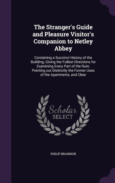 The Stranger's Guide And Pleasure Visitor's Companion To Netley Abbey: Containing A Succinct History Of The Building; Giving The Fullest Directions ... The Former Uses Of The Apartments, And Clear