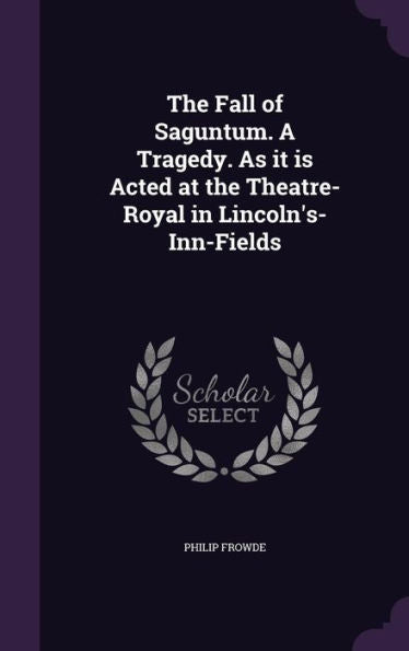 The Fall Of Saguntum. A Tragedy. As It Is Acted At The Theatre-Royal In Lincoln's-Inn-Fields
