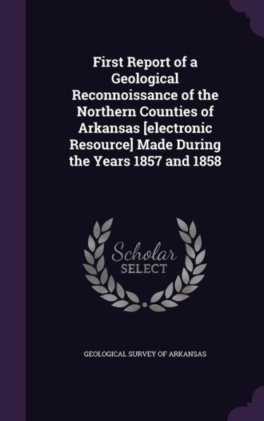 First Report Of A Geological Reconnoissance Of The Northern Counties Of Arkansas [Electronic Resource] Made During The Years 1857 And 1858