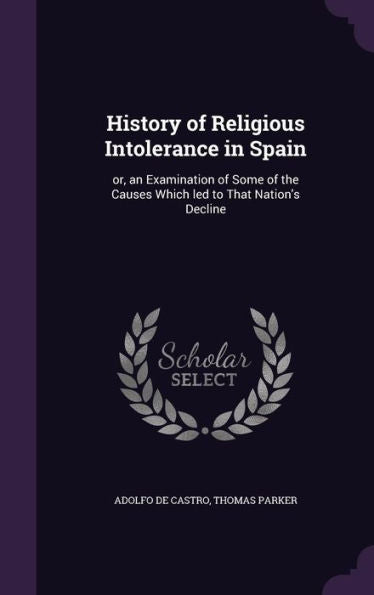 History Of Religious Intolerance In Spain: Or, An Examination Of Some Of The Causes Which Led To That Nation's Decline