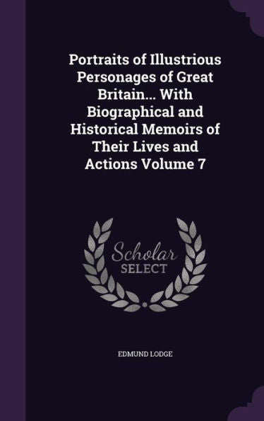 Portraits Of Illustrious Personages Of Great Britain... With Biographical And Historical Memoirs Of Their Lives And Actions Volume 7