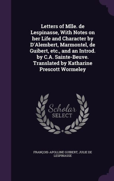Letters Of Mlle. De Lespinasse, With Notes On Her Life And Character By D'Alembert, Marmontel, De Guibert, Etc., And An Introd. By C.A. Sainte-Beuve. Translated By Katharine Prescott Wormeley