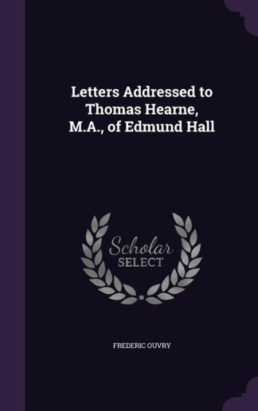 Letters Addressed To Thomas Hearne, M.A., Of Edmund Hall