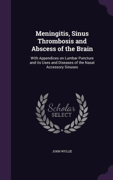 Meningitis, Sinus Thrombosis And Abscess Of The Brain: With Appendices On Lumbar Puncture And Its Uses And Diseases Of The Nasal Accessory Sinuses