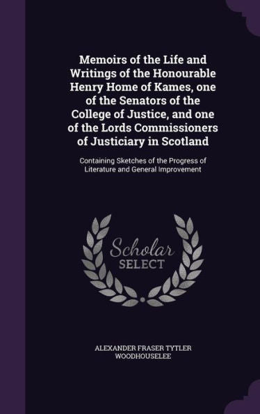 Memoirs Of The Life And Writings Of The Honourable Henry Home Of Kames, One Of The Senators Of The College Of Justice, And One Of The Lords ... Of Literature And General Improvement