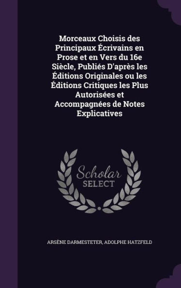 Morceaux Choisis Des Principaux Ecrivains En Prose Et En Vers Du 16E Si?le, Publies D'Apr? Les Eitions Originales Ou Les Eitions Critiques Les Plus Autorisees Et Accompagnees De Notes Explicatives