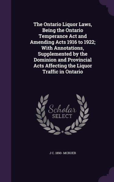The Ontario Liquor Laws, Being The Ontario Temperance Act And Amending Acts 1916 To 1922; With Annotations, Supplemented By The Dominion And Provincial Acts Affecting The Liquor Traffic In Ontario