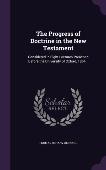 The Progress Of Doctrine In The New Testament: Considered In Eight Lectures Preached Before The University Of Oxford, 1864 ..