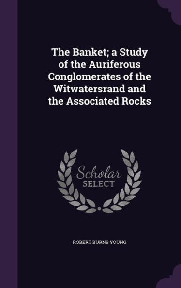 The Banket; A Study Of The Auriferous Conglomerates Of The Witwatersrand And The Associated Rocks