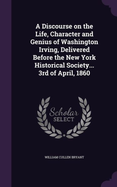 A Discourse On The Life, Character And Genius Of Washington Irving, Delivered Before The New York Historical Society... 3Rd Of April, 1860