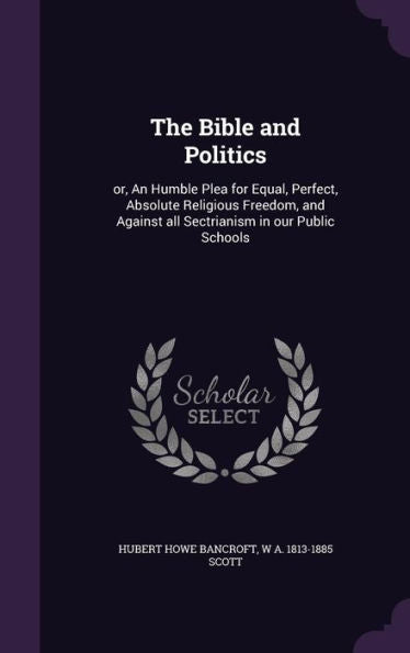 The Bible And Politics: Or, An Humble Plea For Equal, Perfect, Absolute Religious Freedom, And Against All Sectrianism In Our Public Schools