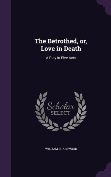 The Betrothed, Or, Love In Death: A Play In Five Acts