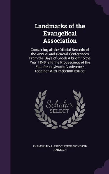 Landmarks Of The Evangelical Association: Containing All The Official Records Of The Annual And General Conferences From The Days Of Jacob Albright To ... Conference, Together With Important Extract