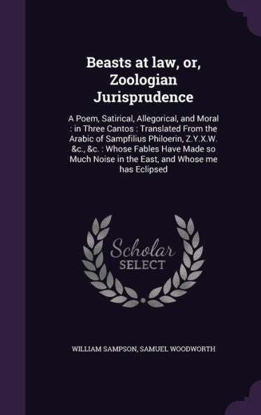 Beasts At Law, Or, Zoologian Jurisprudence: A Poem, Satirical, Allegorical, And Moral: In Three Cantos: Translated From The Arabic Of Sampfilius ... Noise In The East, And Whose Me Has Eclipsed
