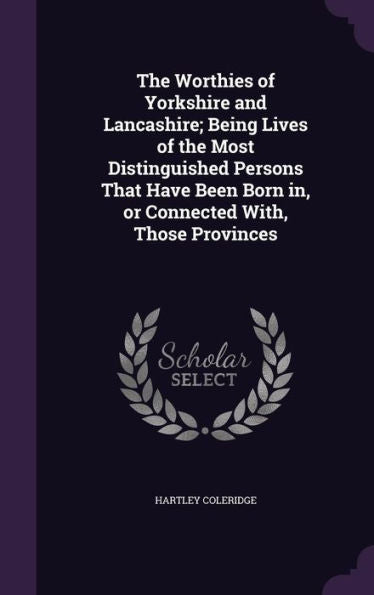 The Worthies Of Yorkshire And Lancashire; Being Lives Of The Most Distinguished Persons That Have Been Born In, Or Connected With, Those Provinces