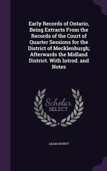 Early Records Of Ontario, Being Extracts From The Records Of The Court Of Quarter Sessions For The District Of Mecklenburgh; Afterwards The Midland District. With Introd. And Notes