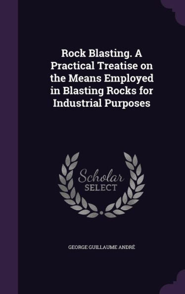 Rock Blasting. A Practical Treatise On The Means Employed In Blasting Rocks For Industrial Purposes