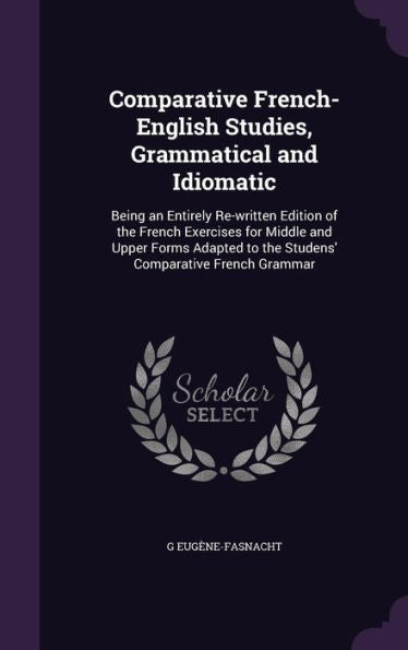 Comparative French-English Studies, Grammatical And Idiomatic: Being An Entirely Re-Written Edition Of The French Exercises For Middle And Upper Forms ... To The Studens' Comparative French Grammar