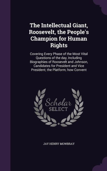 The Intellectual Giant, Roosevelt, The People's Champion For Human Rights: Covering Every Phase Of The Most Vital Questions Of The Day, Including ... And Vice President; The Platform; How Convent