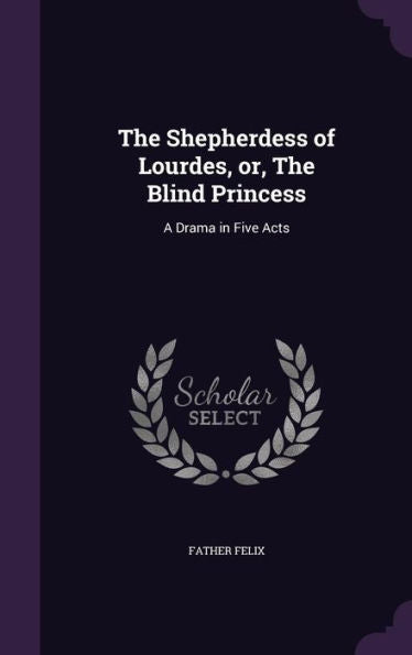 The Shepherdess Of Lourdes, Or, The Blind Princess: A Drama In Five Acts