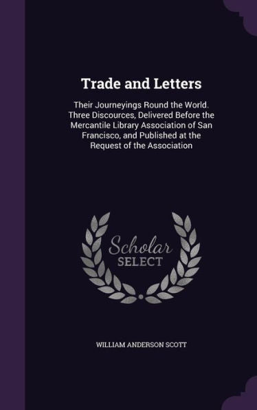 Trade And Letters: Their Journeyings Round The World. Three Discources, Delivered Before The Mercantile Library Association Of San Francisco, And Published At The Request Of The Association