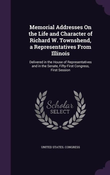 Memorial Addresses On The Life And Character Of Richard W. Townshend, A Representatives From Illinois: Delivered In The House Of Representatives And In The Senate, Fifty-First Congress, First Session