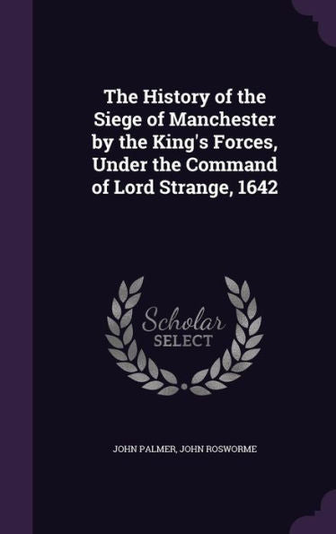 The History Of The Siege Of Manchester By The King's Forces, Under The Command Of Lord Strange, 1642