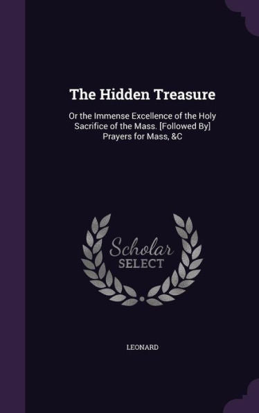 The Hidden Treasure: Or The Immense Excellence Of The Holy Sacrifice Of The Mass. [Followed By] Prayers For Mass, &C