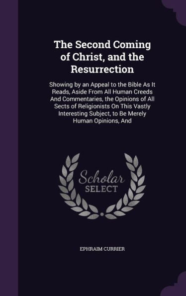 The Second Coming Of Christ, And The Resurrection: Showing By An Appeal To The Bible As It Reads, Aside From All Human Creeds And Commentaries, The ... Subject, To Be Merely Human Opinions, And