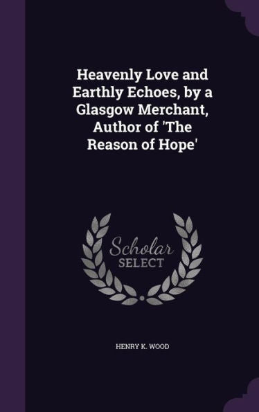 Heavenly Love And Earthly Echoes, By A Glasgow Merchant, Author Of 'The Reason Of Hope'