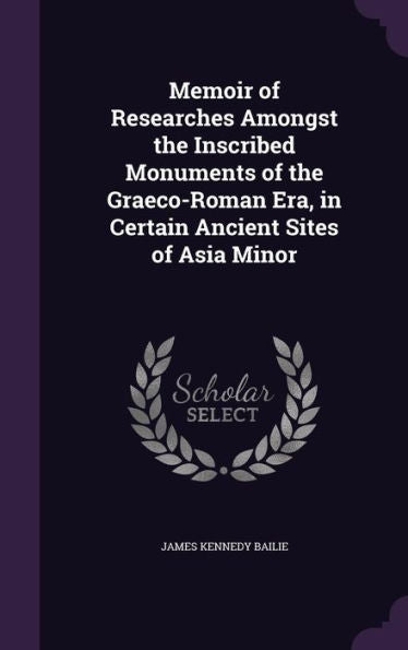 Memoir Of Researches Amongst The Inscribed Monuments Of The Graeco-Roman Era, In Certain Ancient Sites Of Asia Minor