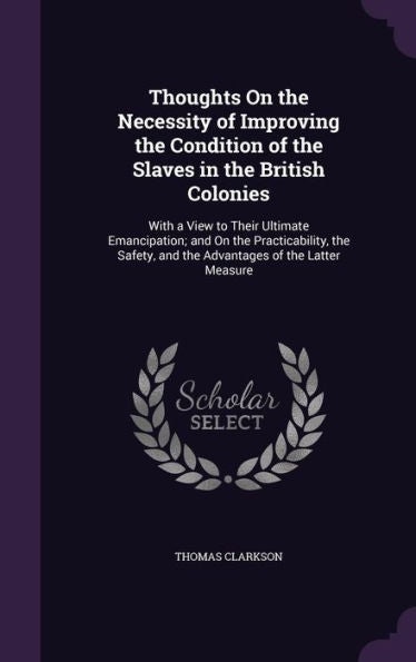 Thoughts On The Necessity Of Improving The Condition Of The Slaves In The British Colonies: With A View To Their Ultimate Emancipation; And On The ... And The Advantages Of The Latter Measure