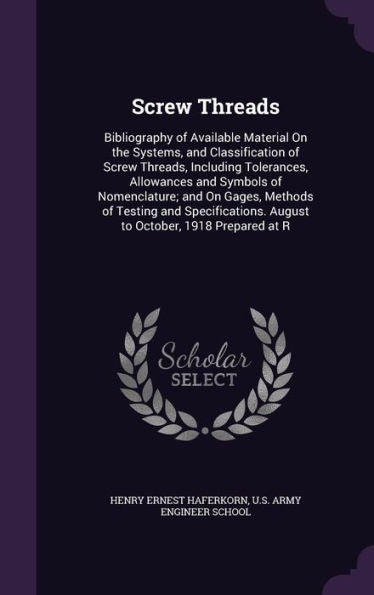 Screw Threads: Bibliography Of Available Material On The Systems, And Classification Of Screw Threads, Including Tolerances, Allowances And Symbols Of ... August To October, 1918 Prepared At R