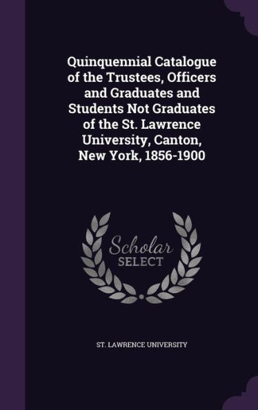 Quinquennial Catalogue Of The Trustees, Officers And Graduates And Students Not Graduates Of The St. Lawrence University, Canton, New York, 1856-1900