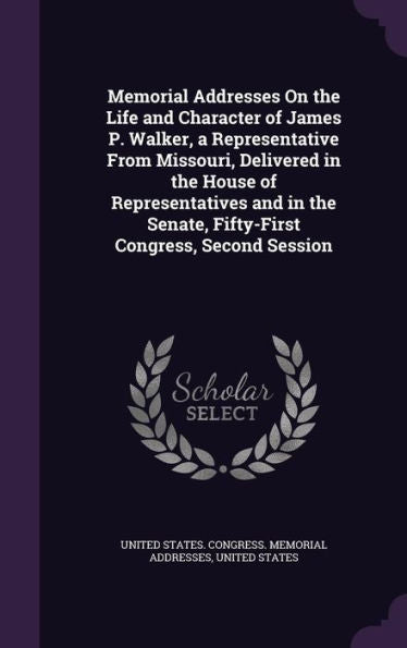 Memorial Addresses On The Life And Character Of James P. Walker, A Representative From Missouri, Delivered In The House Of Representatives And In The Senate, Fifty-First Congress, Second Session