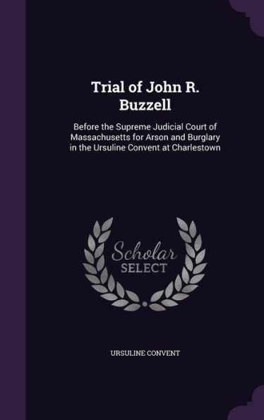 Trial Of John R. Buzzell: Before The Supreme Judicial Court Of Massachusetts For Arson And Burglary In The Ursuline Convent At Charlestown