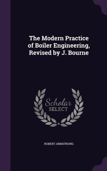 The Modern Practice Of Boiler Engineering, Revised By J. Bourne