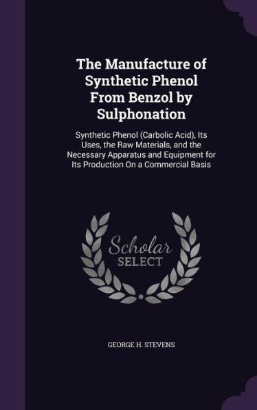 The Manufacture Of Synthetic Phenol From Benzol By Sulphonation: Synthetic Phenol (Carbolic Acid), Its Uses, The Raw Materials, And The Necessary ... For Its Production On A Commercial Basis