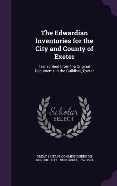 The Edwardian Inventories For The City And County Of Exeter: Transcribed From The Original Documents In The Guildhall, Exeter