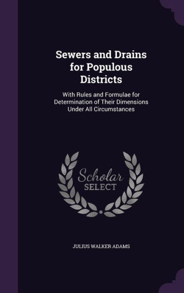 Sewers And Drains For Populous Districts: With Rules And Formulae For Determination Of Their Dimensions Under All Circumstances