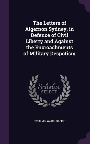 The Letters Of Algernon Sydney, In Defence Of Civil Liberty And Against The Encroachments Of Military Despotism