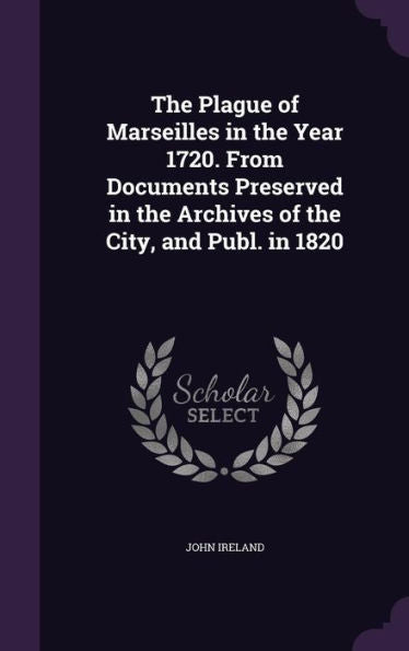 The Plague Of Marseilles In The Year 1720. From Documents Preserved In The Archives Of The City, And Publ. In 1820