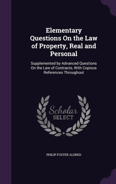 Elementary Questions On The Law Of Property, Real And Personal: Supplemented By Advanced Questions On The Law Of Contracts, With Copious References Throughout
